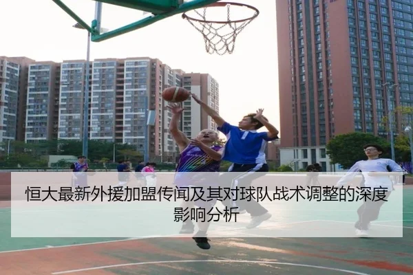恒大最新外援加盟传闻及其对球队战术调整的深度影响分析（kaiyun.com）